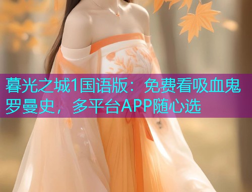 暮光之城1国语版：免费看吸血鬼罗曼史，多平台APP随心选