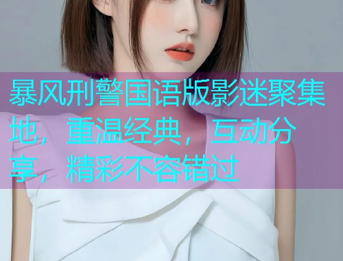暴风刑警国语版影迷聚集地，重温经典，互动分享，精彩不容错过