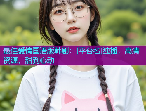 最佳爱情国语版韩剧：[平台名]独播，高清资源，甜到心动