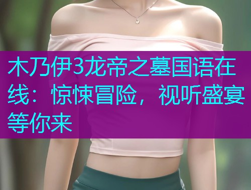 木乃伊3龙帝之墓国语在线：惊悚冒险，视听盛宴等你来