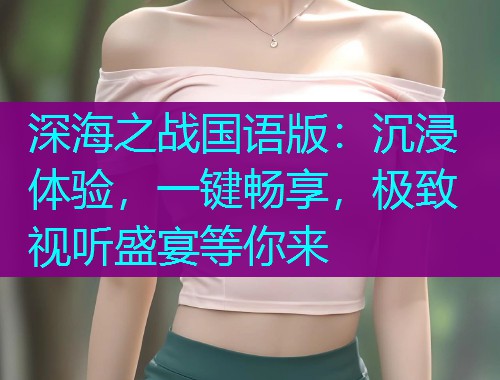 深海之战国语版：沉浸体验，一键畅享，极致视听盛宴等你来