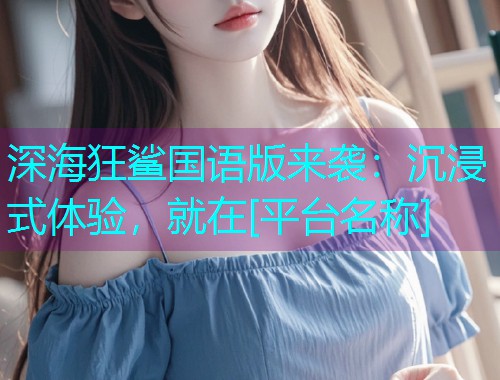 深海狂鲨国语版来袭：沉浸式体验，就在[平台名称]