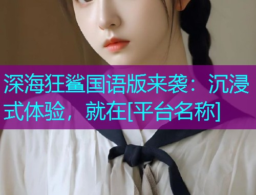 深海狂鲨国语版来袭：沉浸式体验，就在[平台名称]