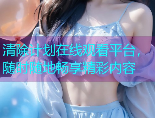 清除计划在线观看平台，随时随地畅享精彩内容