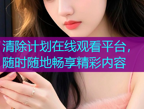 清除计划在线观看平台，随时随地畅享精彩内容
