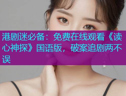 港剧迷必备：免费在线观看《读心神探》国语版，破案追剧两不误