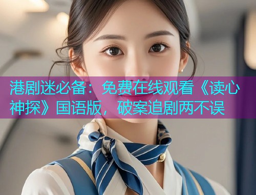 港剧迷必备：免费在线观看《读心神探》国语版，破案追剧两不误