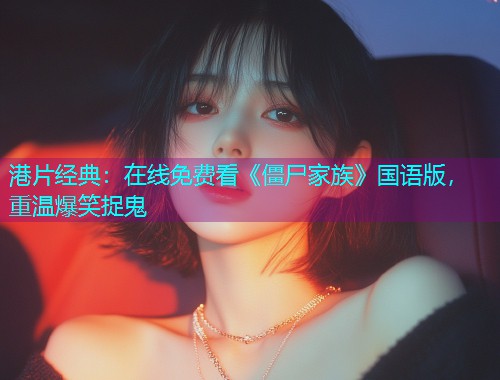 港片经典：在线免费看《僵尸家族》国语版，重温爆笑捉鬼