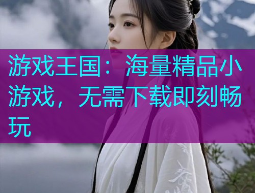 游戏王国：海量精品小游戏，无需下载即刻畅玩
