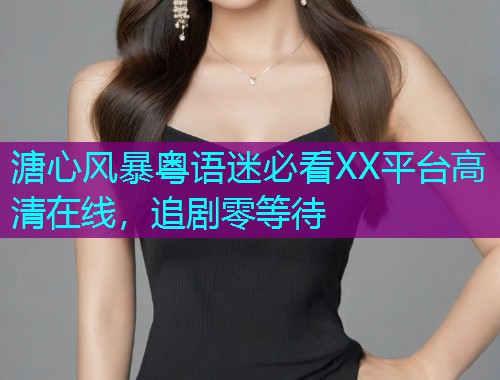 溏心风暴粤语迷必看XX平台高清在线，追剧零等待